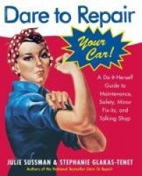 Dare to Repair Your Car - A Do-It-Herself Guide to Maintenance, Safety, Minor Fix-Its, and Talking Shop