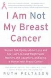 I Am Not My Breast Cancer: Women Talk Openly About Love and Sex, Hair Lo ss and Weight Gain, Mothers and Daughters and Being a W