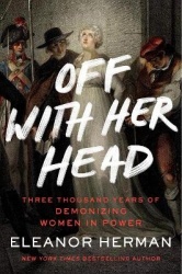 Off with Her Head - Three Thousand Years of Demonizing Women in Power