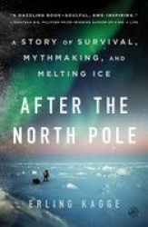 After the North Pole - A Story of Survival, Mythmaking, and Melting Ice