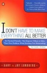 I Don't Have to Make Everything All Better - Six Practical Principles that Empower Others to Solve Their Own Problems While Enri