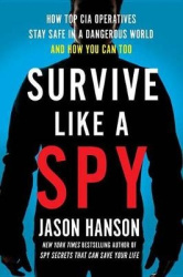 Survive Like a Spy: Real CIA Operatives Reveal How They Stay Safe in a Dangerous World and How You Can Too