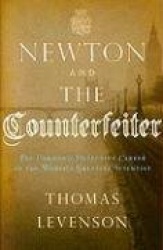 Newton and the Counterfeiter: The Unknown Detective Career of the World's Greatest Scientist
