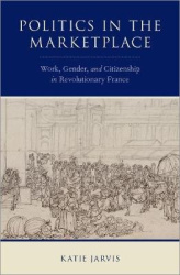 Politics in the Marketplace - Work, Gender, and Citizenship in Revolutionary France