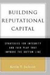 Building Reputational Capital - Strategies for Integrity and Fair Play that Improve the Bottom Line