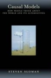 Causal Models - How People Think about the World and Its Alternatives