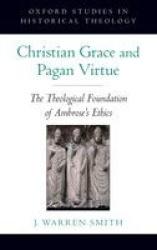 Christian Grace and Pagan Virtue - The Theological Foundation of Ambrose's Ethics