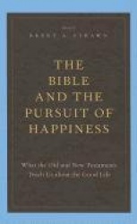 The Bible and the Pursuit of Happiness - What the Old and New Testaments Teach Us about the Good Life
