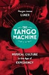 The Tango Machine - Musical Culture in the Age of Expediency