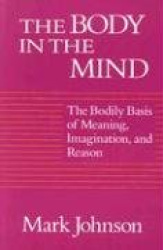 The Body in the Mind - The Bodily Basis of Meaning, Imagination, and Reason
