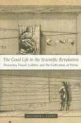 The Good Life in the Scientific Revolution - Descartes, Pascal, Leibniz, and the Cultivation of Virtue