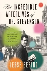 The Incredible Afterlives of Dr. Stevenson - One Scientist's Epic Quest for Evidence of Reincarnation, Apparitions, Poltergeists
