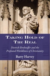 Taking Hold of the Real - Dietrich Bonhoeffer and the Profound Worldliness of Christianity