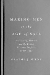 Making Men in the Age of Sail - Masculinity, Memoir, and the British Merchant Seafarer, 1860–1914