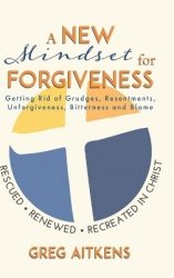 A New Mindset for Forgiveness - Getting Rid of Grudges, Resentments, Unforgiveness, Bitterness and Blame