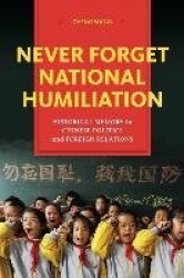 Never Forget National Humiliation - Historical Memory in Chinese Politics and Foreign Relations