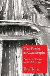 The Future as Catastrophe - Imagining Disaster in the Modern Age