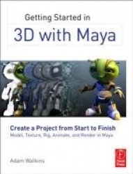 Getting Started in 3D with Maya - Create a Project from Start to Finish—Model, Texture, Rig, Animate, and Render in Maya