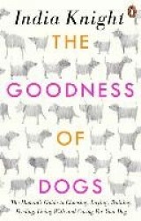 The Goodness of Dogs: The Human's Guide to Choosing, Buying, Training, Feeding, Living with and Caring for Your Dog