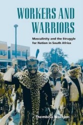 Workers and Warriors - Masculinity and the Struggle for Nation in South Africa