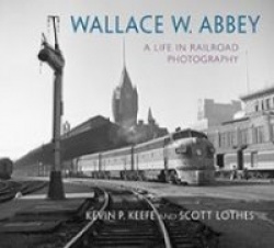 Wallace W. Abbey - A Life in Railroad Photography
