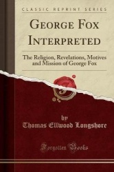 George Fox Interpreted: The Religion, Revelations, Motives and Mission of George Fox (Classic Reprint)