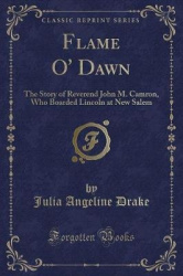 Flame O'Dawn: The Story of Reverend John M. Camron, Who Boarded Lincoln at New Salem (Classic Reprint)