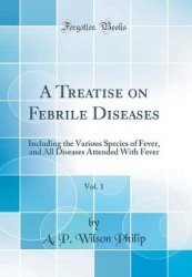 A Treatise on Febrile Diseases, Vol. 1 - Including the Various Species of Fever, and All Diseases Attended with Fever (Classic R