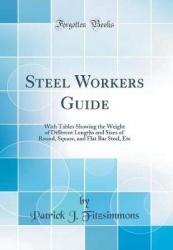 Steel Workers Guide: With Tables Showing the Weight of Different Lengths and Sizes of Round, Square, and Flat Bar Steel, Etc (Cl