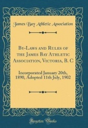 By-Laws and Rules of the James Bay Athletic Association, Victoria, B. C - Incorporated January 20th, 1890, Adopted 11th July, 19