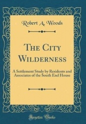 The City Wilderness: A Settlement Study by Residents and Associates of the South End House (Classic Reprint)