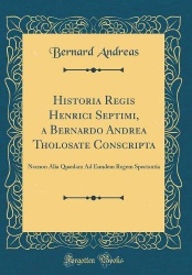 Historia Regis Henrici Septimi, a Bernardo Andrea Tholosate Conscripta: Necnon Alia Quaedam Ad Eundem Regem Spectantia (Classic 