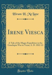 Irene Viesca: A Tale of the Magee Expedition in the Gauchipin War in Texas, A. D. 1812-13 (Classic Reprint)
