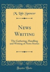 News Writing: The Gathering, Handling and Writing of News Stories (Classic Reprint)