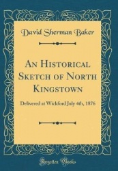 An Historical Sketch of North Kingstown - Delivered at Wickford July 4th, 1876 (Classic Reprint)