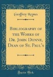 Bibliography of the Works of Dr. John Donne, Dean of St. Paul's (Classic Reprint)