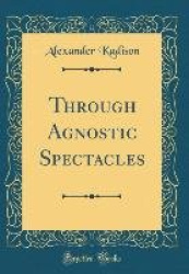 Through Agnostic Spectacles (Classic Reprint)