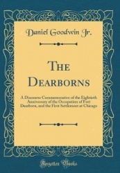 The Dearborns - A Discourse Commemorative of the Eightieth Anniversary of the Occupation of Fort Dearborn, and the First Settlem