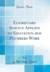 Elementary Science Applied to Sanitation and Plumbers Work (Classic Reprint)