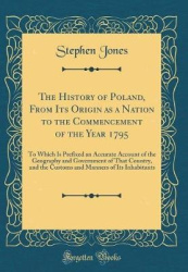 The History of Poland, from Its Origin as a Nation to the Commencement of the Year 1795 - To Which Is Prefixed an Accurate Accou