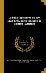 La belle tapisserye du roy, 1532-1797, et les tentures de Scipion l'Africain