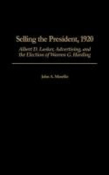 Selling the President, 1920 - Albert D. Lasker, Advertising, and the Election of Warren G. Harding