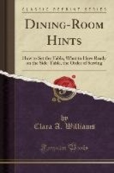 Dining-Room Hints: How to Set the Table, What to Have Ready on the Side-Table, the Order of Serving (Classic Reprint)
