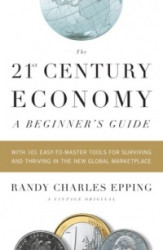 The 21st Century Economy--A Beginner's Guide - With 101 Easy-to-Master Tools for Surviving and Thriving in the New Global Market