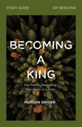 Becoming a King Study Guide - The Path to Restoring the Heart of Man