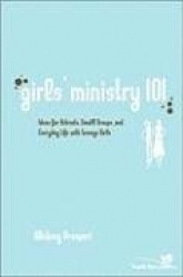 Girls' Ministry 101 - Ideas for Retreats, Small Groups, and Everyday Life with Teenage Girls