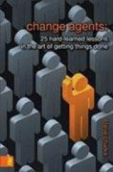 Change Agents - 25 Hard-Learned Lessons in the Art of Getting Things Done