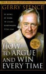 How to Argue & Win Every Time - At Home, at Work, in Court, Everywhere, Everyday
