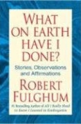 What on Earth Have I Done?: Stories, Observations, and Affirmations