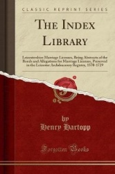 The Index Library: Leicestershire Marriage Licenses, Being Abstracts of the Bonds and Allegations for Marriage Licenses, Preserv